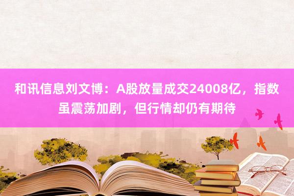 和讯信息刘文博：A股放量成交24008亿，指数虽震荡加剧，但行情却仍有期待