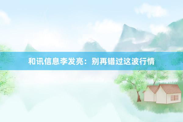 和讯信息李发亮：别再错过这波行情