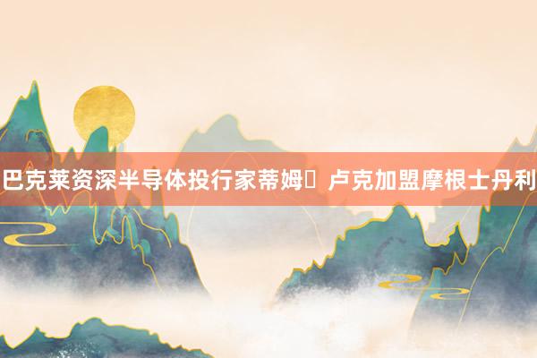 巴克莱资深半导体投行家蒂姆・卢克加盟摩根士丹利