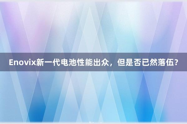 Enovix新一代电池性能出众，但是否已然落伍？