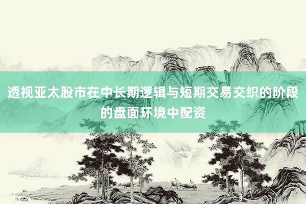 透视亚太股市在中长期逻辑与短期交易交织的阶段的盘面环境中配资