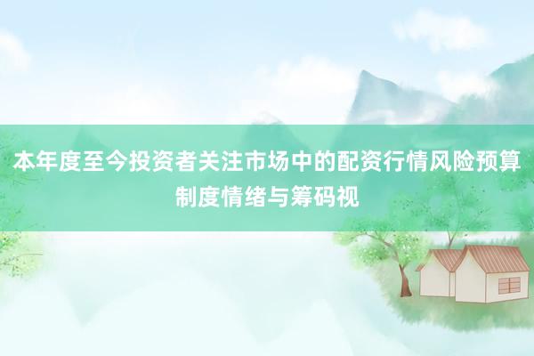 本年度至今投资者关注市场中的配资行情风险预算制度情绪与筹码视