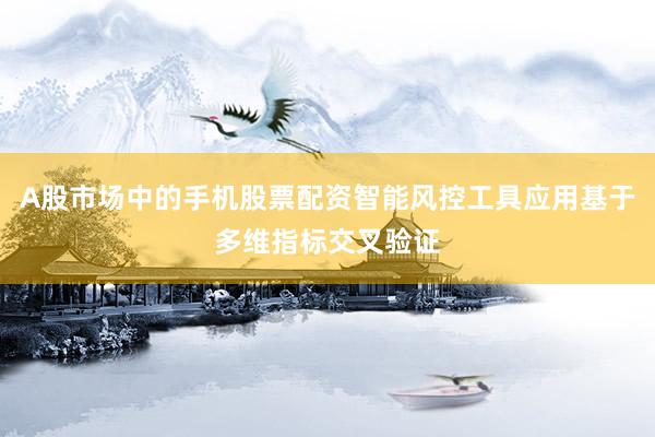 A股市场中的手机股票配资智能风控工具应用基于多维指标交叉验证