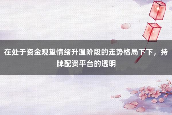 在处于资金观望情绪升温阶段的走势格局下下，持牌配资平台的透明