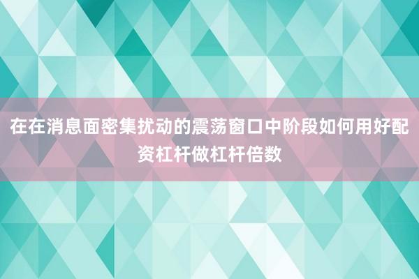 在在消息面密集扰动的震荡窗口中阶段如何用好配资杠杆做杠杆倍数