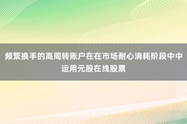 频繁换手的高周转账户在在市场耐心消耗阶段中中运用元股在线股票