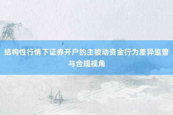 结构性行情下证券开户的主被动资金行为差异监管与合规视角