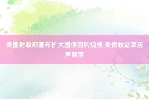 美国财政部宣布扩大国债回购规模 美债收益率应声回落