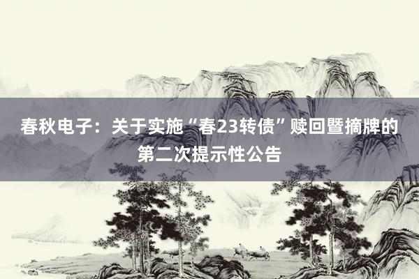 春秋电子：关于实施“春23转债”赎回暨摘牌的第二次提示性公告