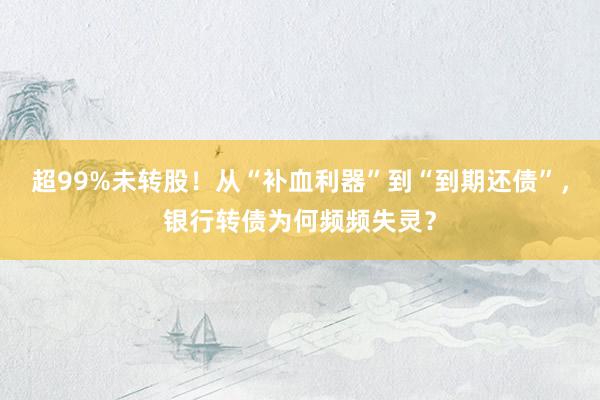 超99%未转股！从“补血利器”到“到期还债”，银行转债为何频频失灵？