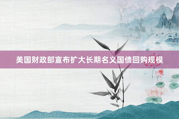 美国财政部宣布扩大长期名义国债回购规模