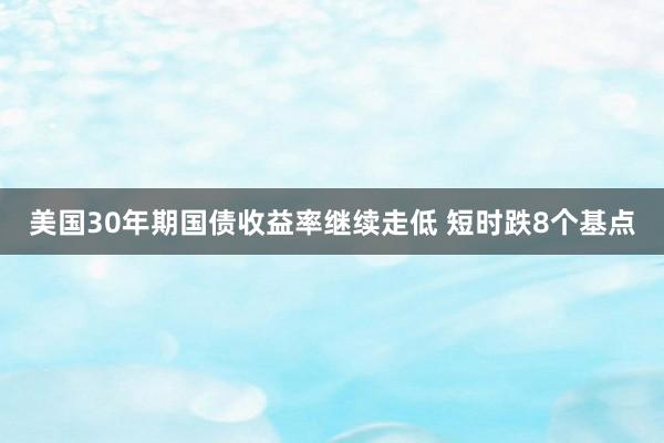 美国30年期国债收益率继续走低 短时跌8个基点