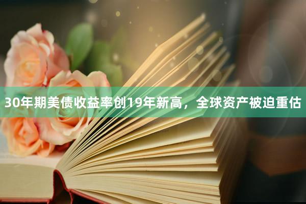 30年期美债收益率创19年新高，全球资产被迫重估