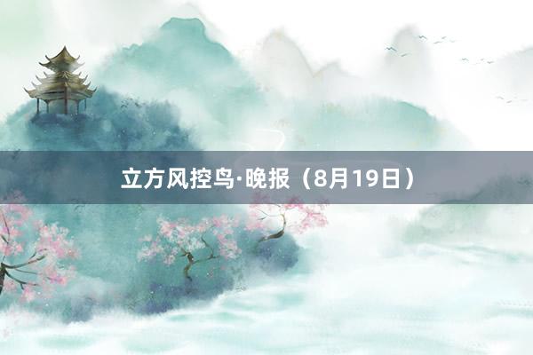 立方风控鸟·晚报（8月19日）