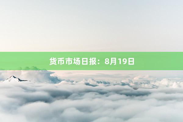 货币市场日报：8月19日