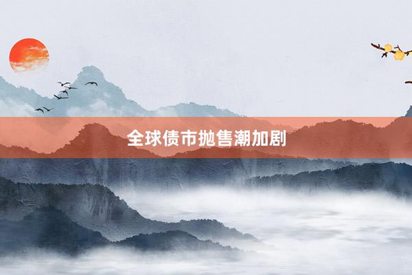 全球债市抛售潮加剧