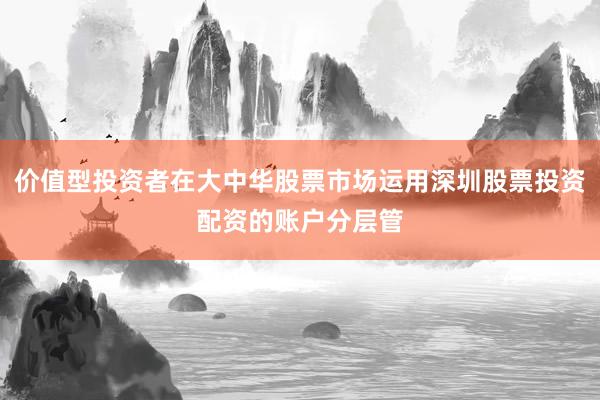 价值型投资者在大中华股票市场运用深圳股票投资配资的账户分层管