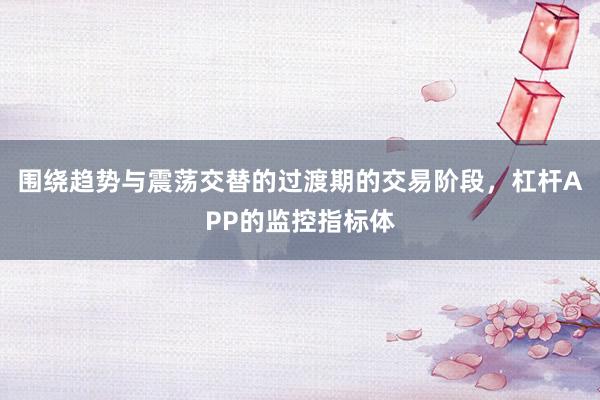 围绕趋势与震荡交替的过渡期的交易阶段，杠杆APP的监控指标体