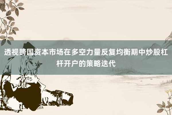 透视跨国资本市场在多空力量反复均衡期中炒股杠杆开户的策略迭代