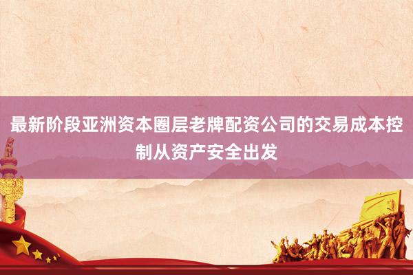 最新阶段亚洲资本圈层老牌配资公司的交易成本控制从资产安全出发