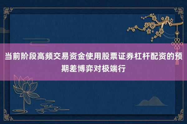 当前阶段高频交易资金使用股票证券杠杆配资的预期差博弈对极端行