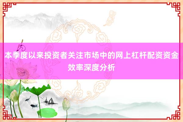 本季度以来投资者关注市场中的网上杠杆配资资金效率深度分析