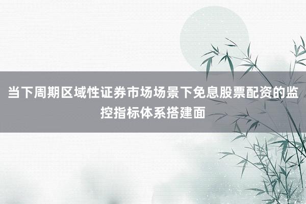 当下周期区域性证券市场场景下免息股票配资的监控指标体系搭建面