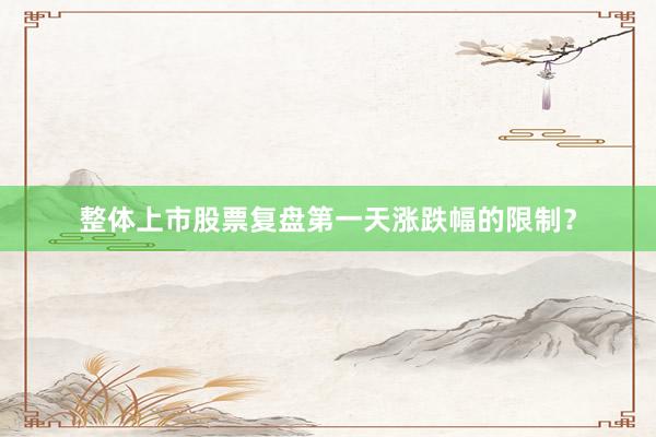 整体上市股票复盘第一天涨跌幅的限制？