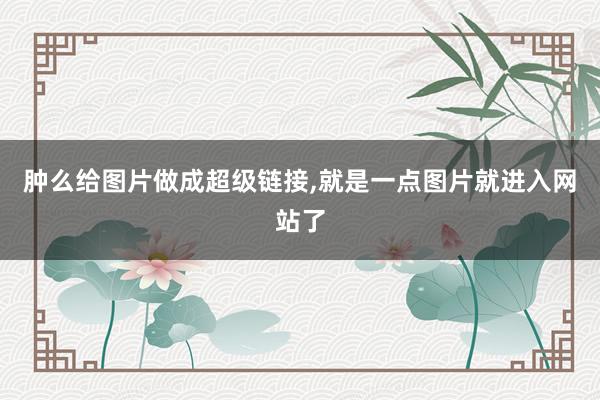 肿么给图片做成超级链接,就是一点图片就进入网站了