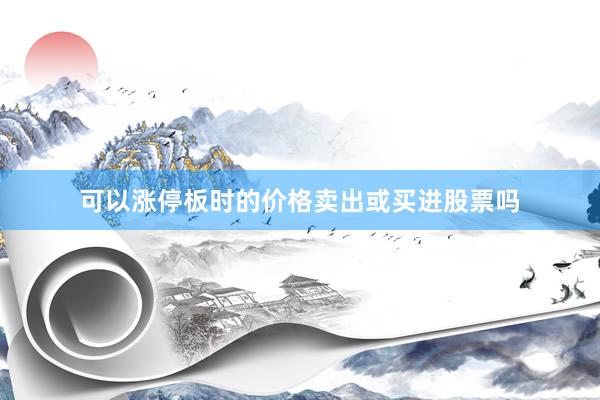 可以涨停板时的价格卖出或买进股票吗