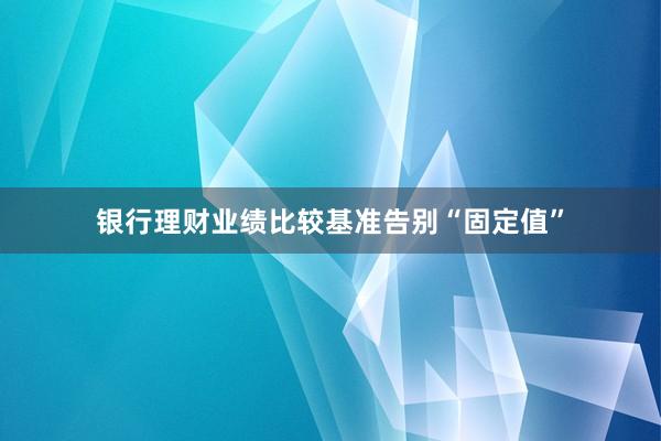 银行理财业绩比较基准告别“固定值”