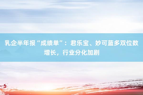 乳企半年报“成绩单”：君乐宝、妙可蓝多双位数增长，行业分化加剧