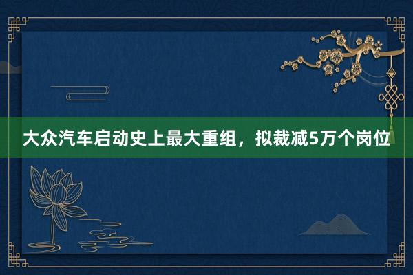 大众汽车启动史上最大重组，拟裁减5万个岗位