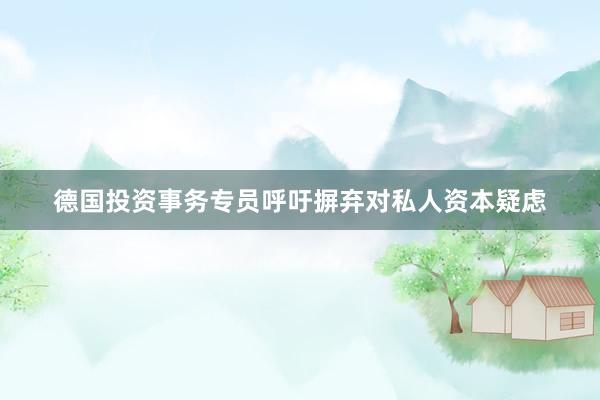德国投资事务专员呼吁摒弃对私人资本疑虑