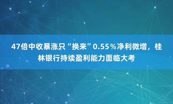 47倍中收暴涨只“换来”0.55％净利微增，桂林银行持续盈利能力面临大考