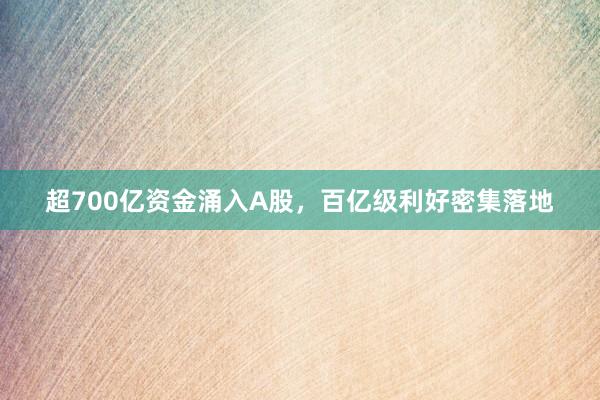 超700亿资金涌入A股，百亿级利好密集落地