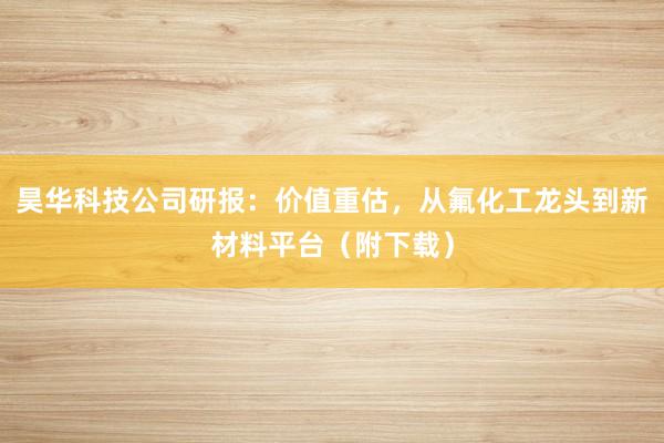昊华科技公司研报：价值重估，从氟化工龙头到新材料平台（附下载）