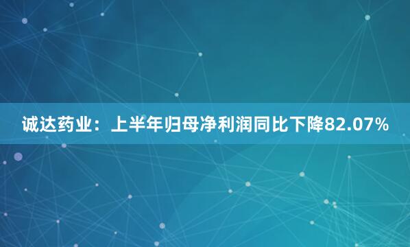 诚达药业：上半年归母净利润同比下降82.07%