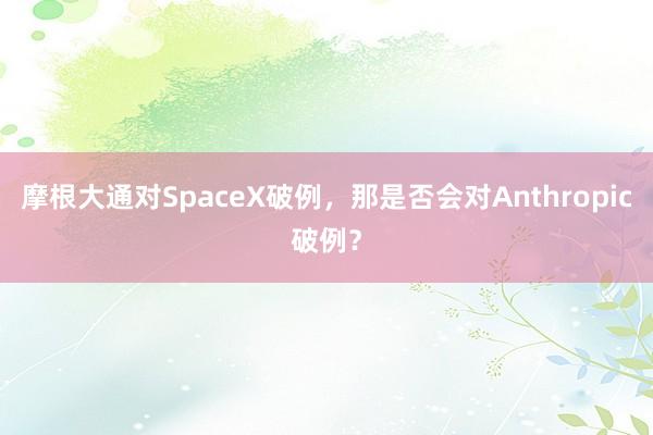 摩根大通对SpaceX破例，那是否会对Anthropic破例？