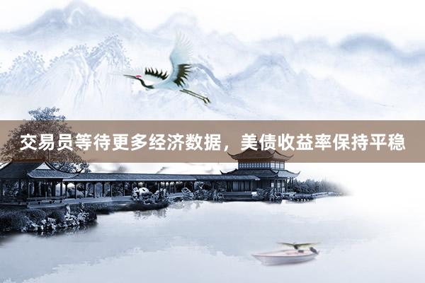交易员等待更多经济数据，美债收益率保持平稳