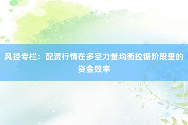 风控专栏：配资行情在多空力量均衡拉锯阶段里的资金效率