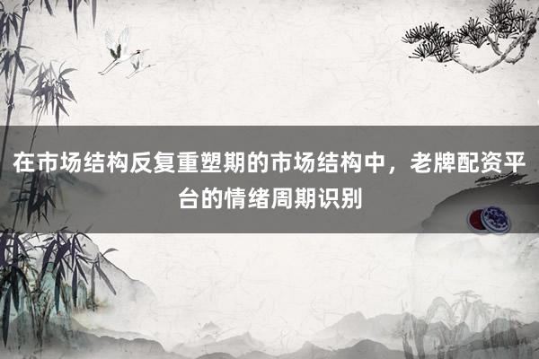 在市场结构反复重塑期的市场结构中，老牌配资平台的情绪周期识别