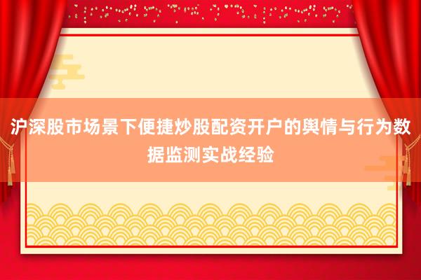 沪深股市场景下便捷炒股配资开户的舆情与行为数据监测实战经验
