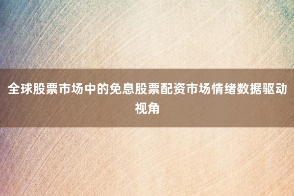 全球股票市场中的免息股票配资市场情绪数据驱动视角