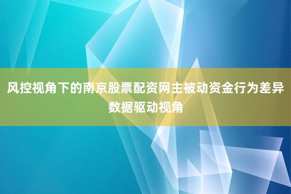 风控视角下的南京股票配资网主被动资金行为差异数据驱动视角