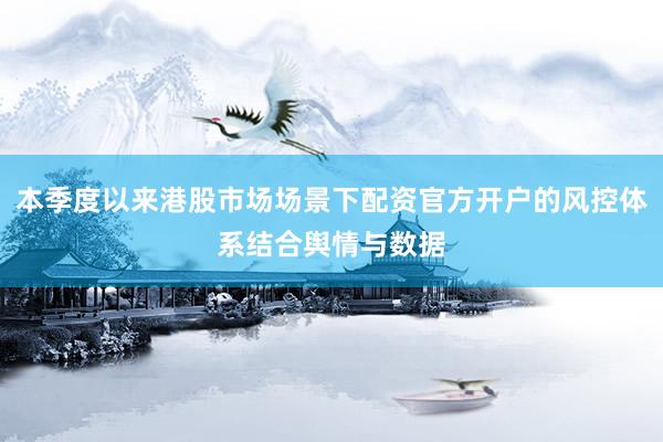 本季度以来港股市场场景下配资官方开户的风控体系结合舆情与数据