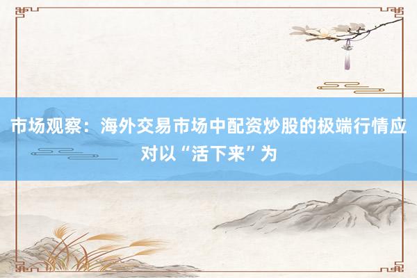 市场观察：海外交易市场中配资炒股的极端行情应对以“活下来”为
