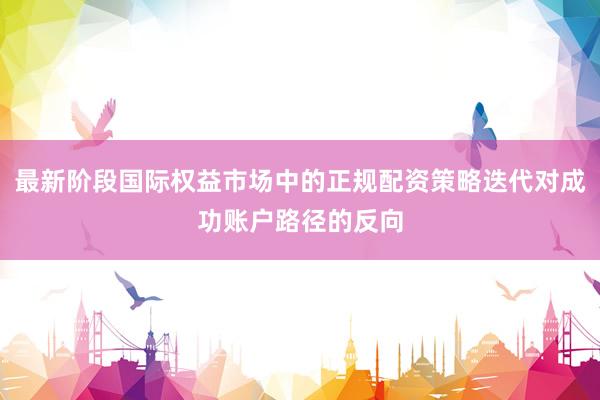 最新阶段国际权益市场中的正规配资策略迭代对成功账户路径的反向