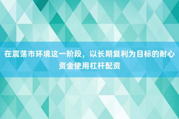 在震荡市环境这一阶段，以长期复利为目标的耐心资金使用杠杆配资