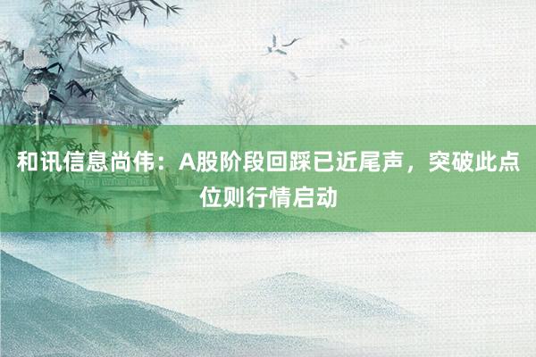 和讯信息尚伟：A股阶段回踩已近尾声，突破此点位则行情启动